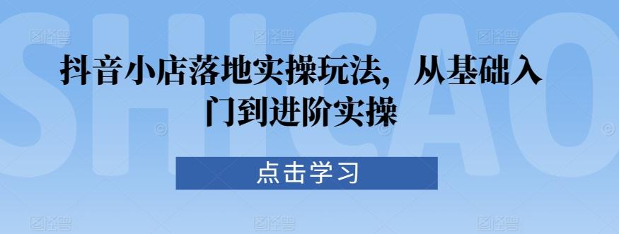 抖音小店落地实操玩法，从基础入门到进阶实操-E网资源