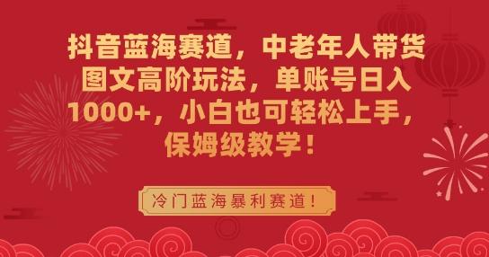 抖音蓝海赛道，中老年人带货图文高阶玩法，单账号日入1000+，小白也可轻松上手，保姆级教学【揭秘】-E网资源