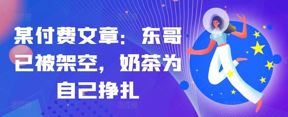 某付费文章：东哥已被架空，奶茶为自己挣扎!!-E网资源