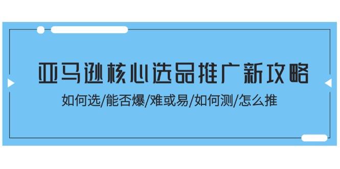 亚马逊核心选品推广新攻略！如何选/能否爆/难或易/如何测/怎么推-E网资源
