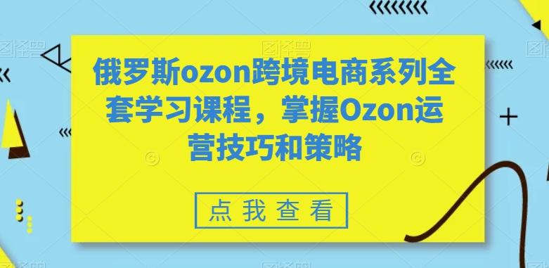 俄罗斯ozon跨境电商系列全套学习课程，掌握Ozon运营技巧和策略-E网资源
