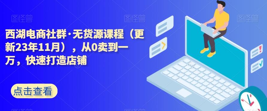 西湖电商社群·无货源课程（更新23年11月），从0卖到一万，快速打造店铺-E网资源