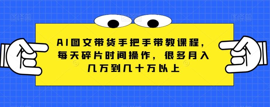 AI图文带货手把手带教课程，每天碎片时间操作，很多月入几万到几十万以上-E网资源