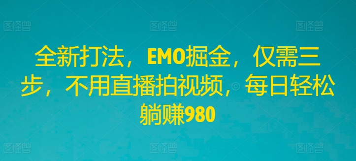 全新打法，EMO掘金，仅需三步，不用直播拍视频，每日轻松躺赚980【揭秘】-E网资源