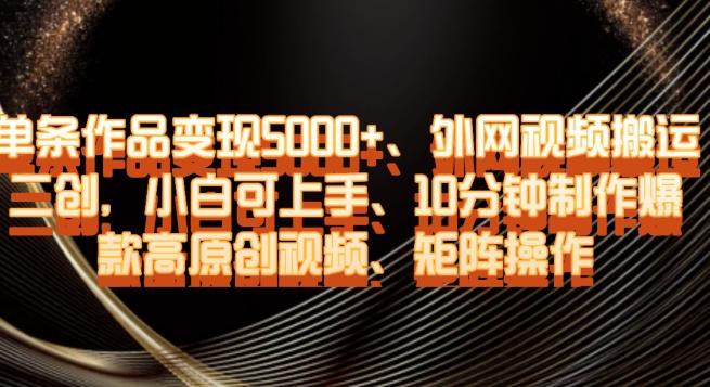 单条作品变现5000+、外网视频搬运二创,小白可上手,10分钟制作爆款高原创视频,矩阵操作【揭秘】