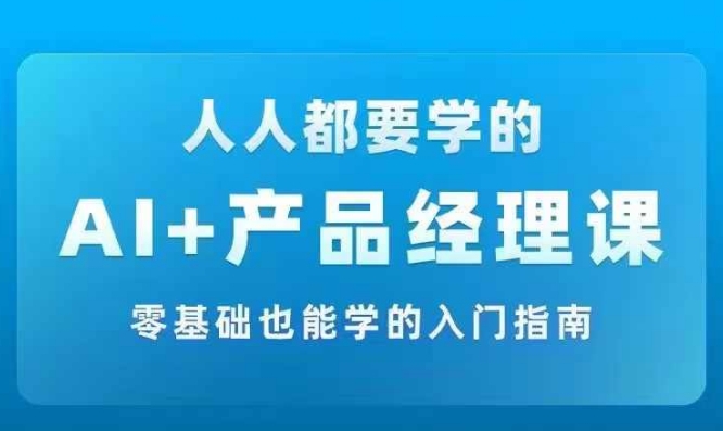 AI +产品经理实战项目必修课，从零到一教你学ai，零基础也能学的入门指南-E网资源