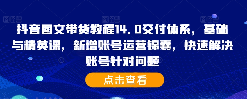 抖音图文带货教程14.0交付体系，基础与精英课，新增账号运营锦囊，快速解决账号针对问题-E网资源