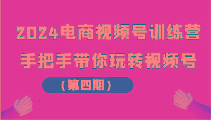 2024电商视频号训练营(第四期)手把手带你玩转视频号-E网资源