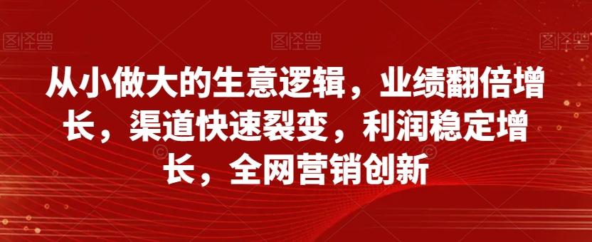 从小做大的生意逻辑，业绩翻倍增长，渠道快速裂变，利润稳定增长，全网营销创新-E网资源