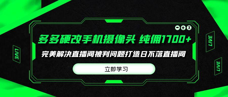 (9987期)多多硬改手机摄像头，单场带货纯佣1700+完美解决直播间被判问题，打造日...-E网资源