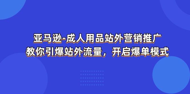 亚马逊-成人用品 站外营销推广  教你引爆站外流量，开启爆单模式-E网资源