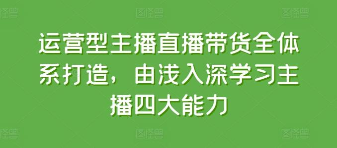 运营型主播直播带货全体系打造，由浅入深学习主播四大能力-E网资源