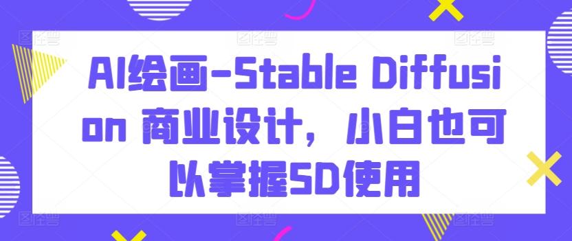 AI绘画-Stable Diffusion 商业设计，小白也可以掌握SD使用-E网资源