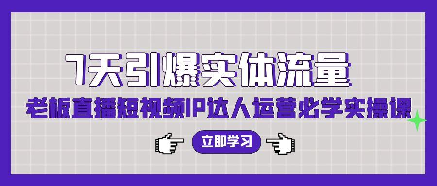 (9593期)7天引爆实体流量，老板直播短视频IP达人运营必学实操课(56节高清无水印)-E网资源