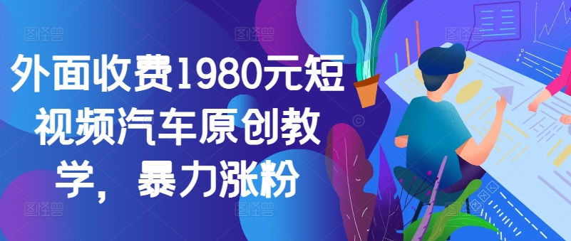 外面收费1980元短视频汽车原创教学，暴力涨粉-E网资源