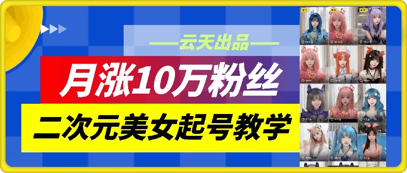云天二次元美女起号教学，月涨10万粉丝，不判搬运-E网资源
