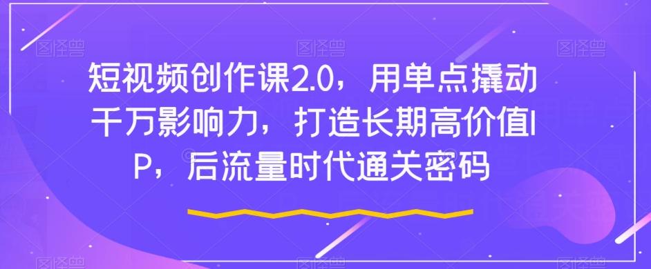 短视频创作课2.0，用单点撬动千万影响力，打造长期高价值IP，后流量时代通关密码-E网资源