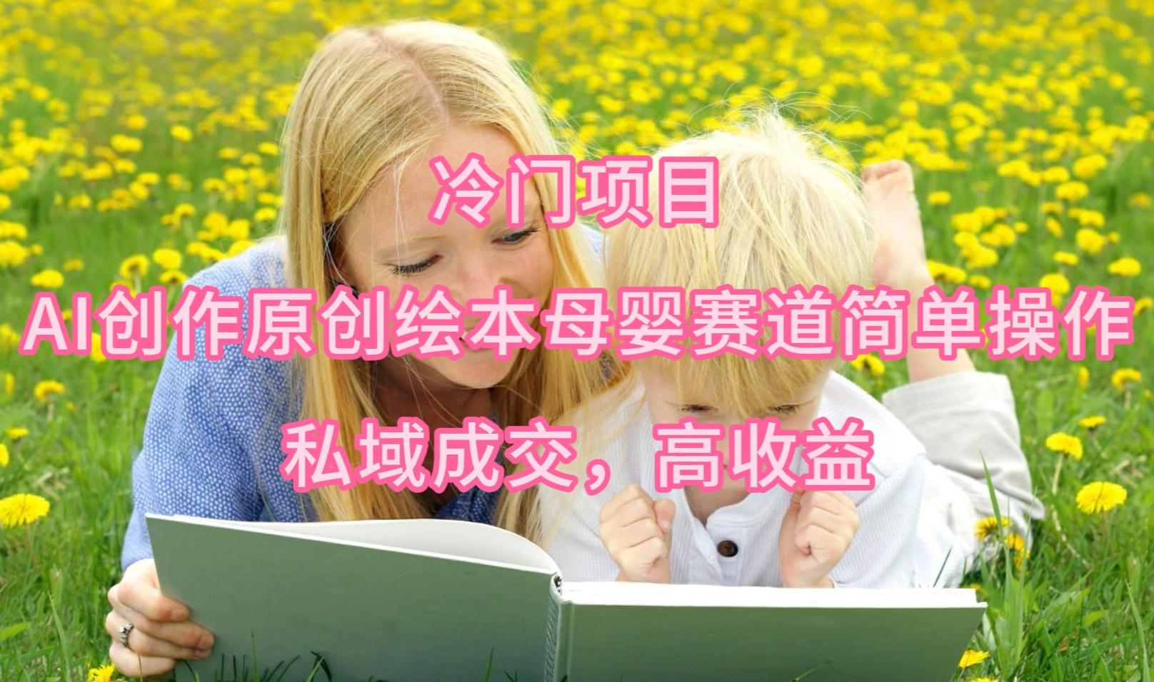 (9726期)冷门项目，AI创作原创绘本母婴赛道简单操作，私域成交，高收益-E网资源