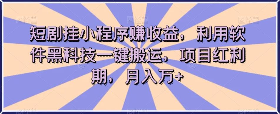 短剧挂小程序赚收益，利用软件黑科技一键搬运，项目红利期，月入万+【揭秘】-E网资源