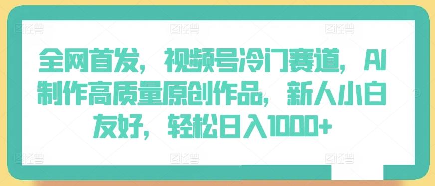 全网首发，视频号冷门赛道，AI制作高质量原创作品，新人小白友好，轻松日入1000+【揭秘】-E网资源