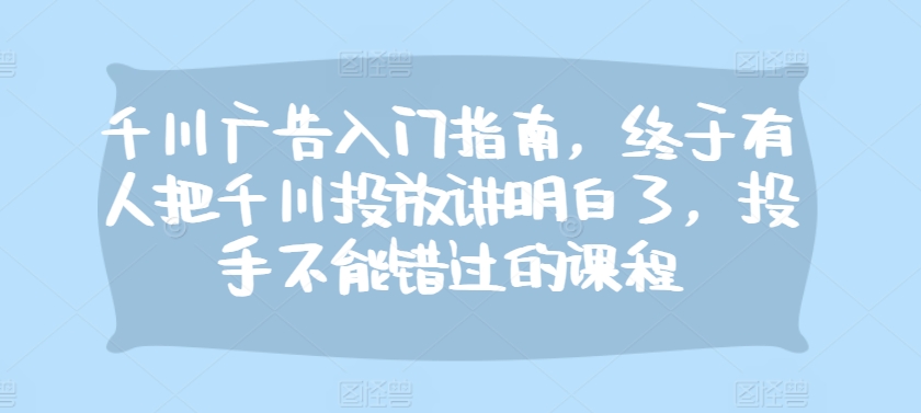 千川广告入门指南，终于有人把千川投放讲明白了，投手不能错过的课程-E网资源