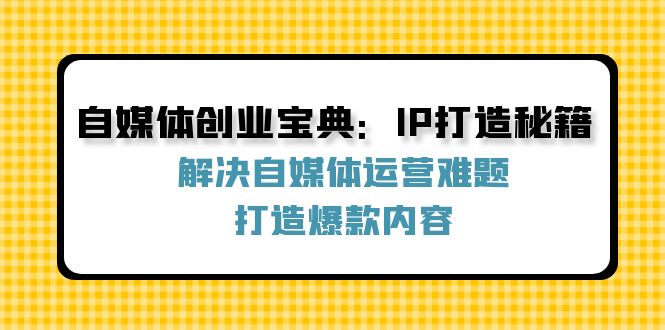 自媒体创业宝典：IP打造秘籍：解决自媒体运营难题，打造爆款内容-E网资源