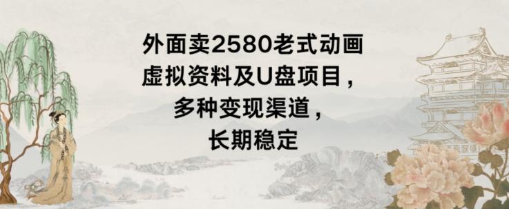 外面卖2580老式动画虚拟资料及U盘项目，多种变现渠道，长期稳定-E网资源