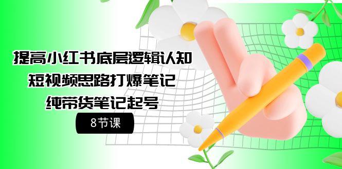 (9840期)提高小红书底层逻辑认知+短视频思路打爆笔记+纯带货笔记起号(8节课)-E网资源