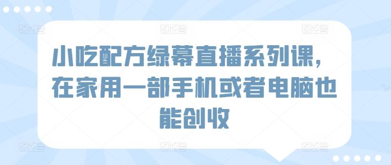 小吃配方绿幕直播系列课，在家用一部手机或者电脑也能创收-E网资源