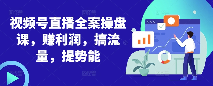 视频号直播全案操盘课，赚利润，搞流量，提势能-E网资源