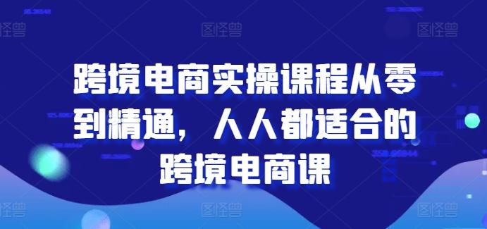 跨境电商实操课程从零到精通，人人都适合的跨境电商课-E网资源