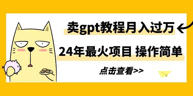 24年最火项目，卖gpt教程月入过万，操作简单-E网资源