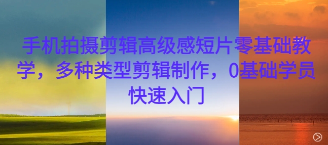 手机拍摄剪辑高级感短片零基础教学，多种类型剪辑制作，0基础学员快速入门-E网资源