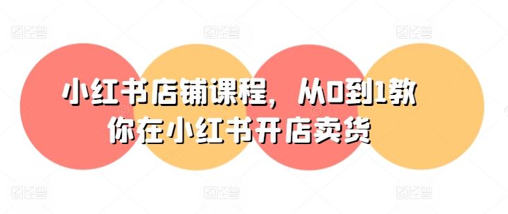 小红书店铺课程，从0到1教你在小红书开店卖货-E网资源