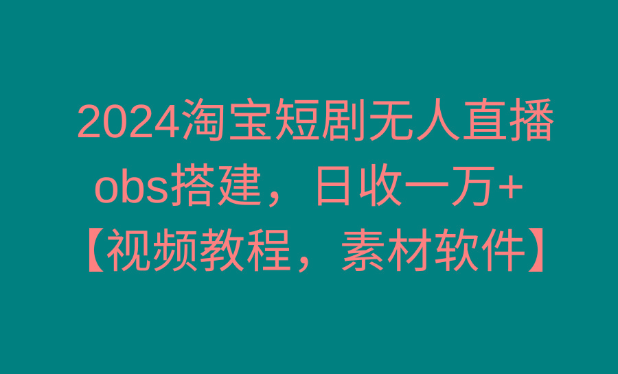 2024淘宝短剧无人直播3.0，obs搭建，日收一万+，【视频教程，附素材软件】-E网资源