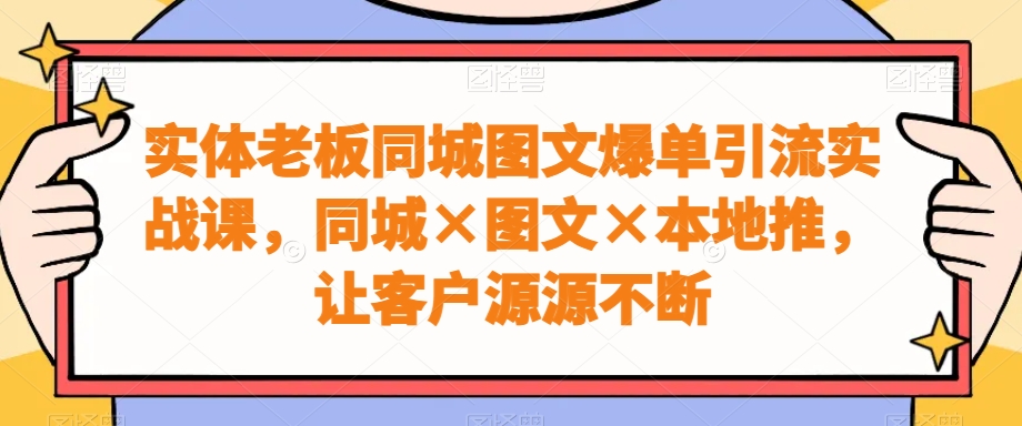 实体老板同城图文爆单引流实战课，同城×图文×本地推，让客户源源不断-E网资源