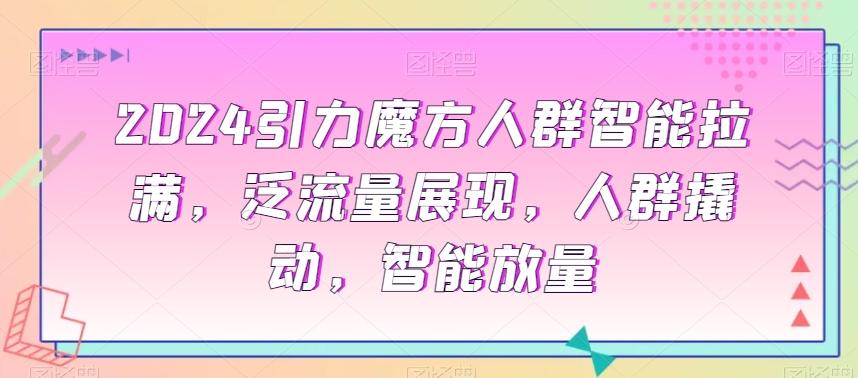 2024引力魔方人群智能拉满，​泛流量展现，人群撬动，智能放量-E网资源