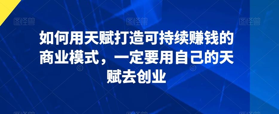 如何用天赋打造可持续赚钱的商业模式，一定要用自己的天赋去创业-E网资源
