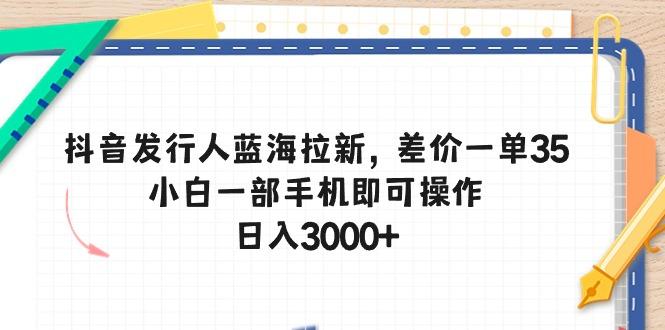 抖音发行人蓝海拉新，差价一单35，小白一部手机即可操作，日入3000+-E网资源