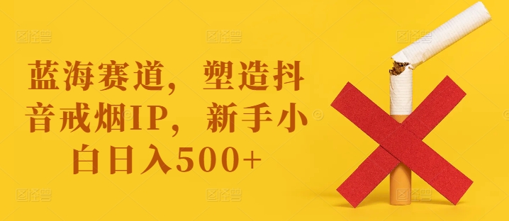 蓝海赛道，塑造抖音戒烟IP，新手小白日入500+【揭秘】-E网资源