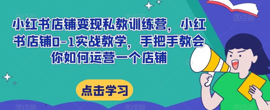小红书店铺变现私教训练营，小红书店铺0-1实战教学，手把手教会你如何运营一个店铺-E网资源