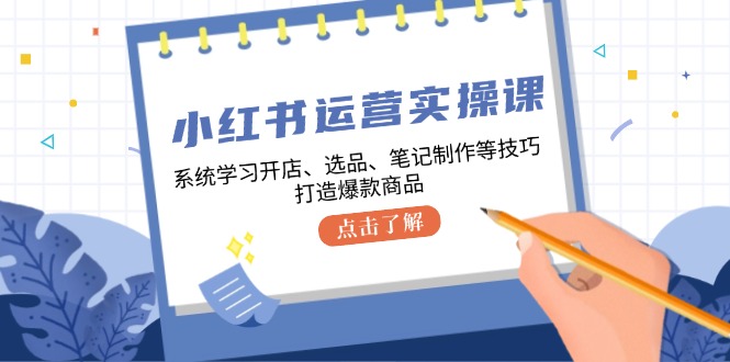 小红书运营实操课，系统学习开店、选品、笔记制作等技巧，打造爆款商品-E网资源