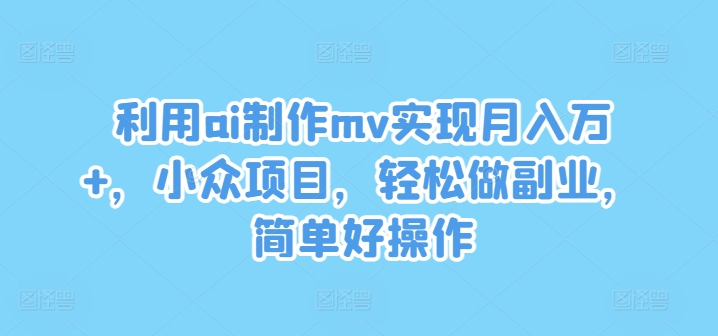 利用ai制作mv实现月入万+，小众项目，轻松做副业，简单好操作【揭秘】-E网资源