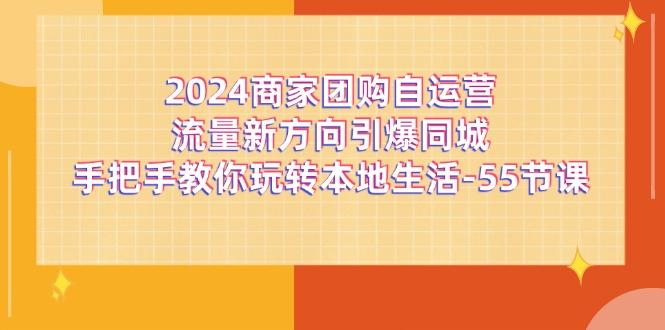 2024商家团购-自运营流量新方向引爆同城，手把手教你玩转本地生活-55节课-E网资源