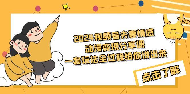 (9265期)2024视频号夫妻情感动漫变现分享课 一套玩法全过程给你讲出来(教程+素材)-E网资源