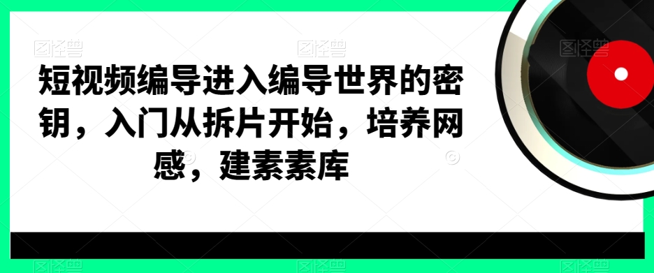 短视频编导进入编导世界的密钥，入门从拆片开始，培养网感，建素素库-E网资源