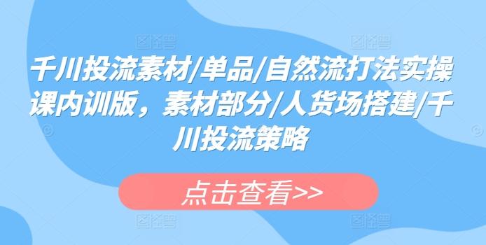 千川投流素材/单品/自然流打法实操课内训版，素材部分/人货场搭建/千川投流策略-E网资源