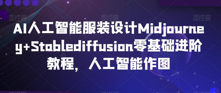 AI人工智能服装设计Midjourney+Stablediffusion零基础进阶教程，人工智能作图-E网资源