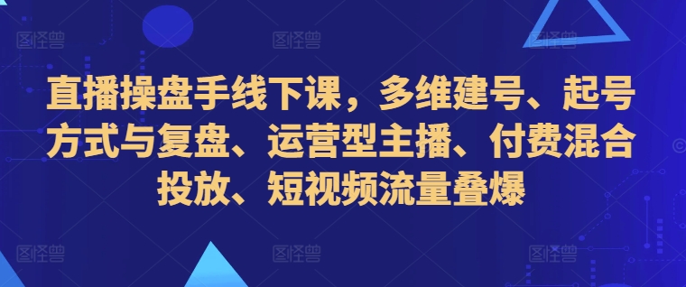 直播操盘手线下课，多维建号、起号方式与复盘、运营型主播、付费混合投放、短视频流量叠爆-E网资源