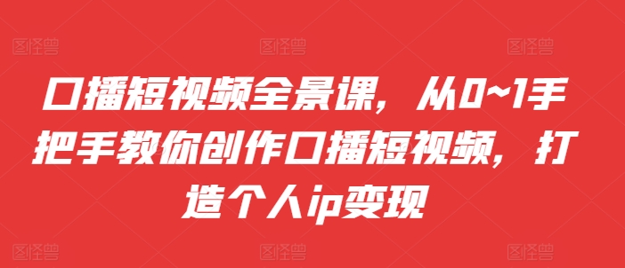 口播短视频全景课,从0~1手把手教你创作口播短视频,打造个人ip变现